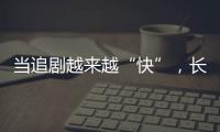 當追劇越來越“快”，長劇如何兼顧叫好又叫座？