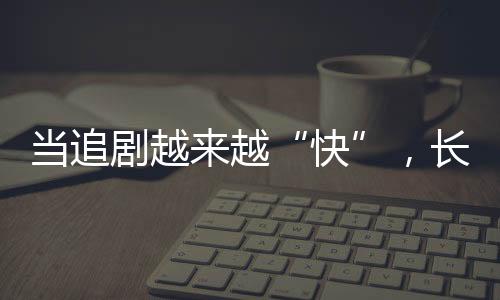 當追劇越來越“快”，長劇如何兼顧叫好又叫座？