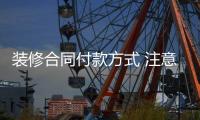 裝修合同付款方式 注意事項(xiàng)有哪些?