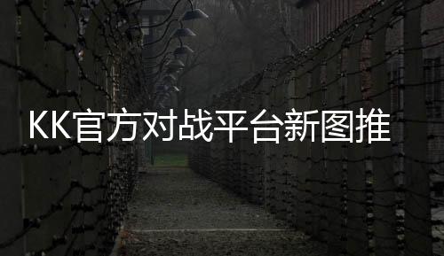 KK官方對戰(zhàn)平臺新圖推薦！你有一張開年爆款防守圖待查收